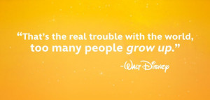 ... problem with the world is that too many people grow up – Walt Disney