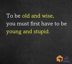 ... To be old and wise, you must first be young and stupid” #Quotes