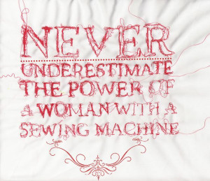 never underestimate the power of a woman with a sewing machine