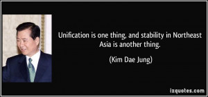 Unification is one thing, and stability in Northeast Asia is another ...