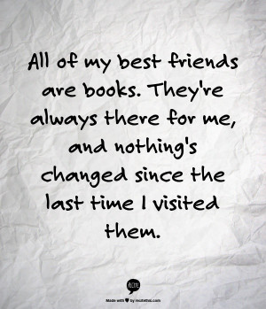 All of my best friends are books. Theyre always there for me, and ...