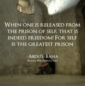 ... that is indeed freedom! For self is the greatest prison -Abdu’l-Baha