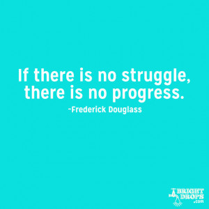 ... If there is no struggle, there is no progress.” ~Frederick Douglass
