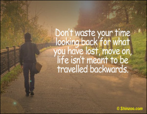 Don’t waste your time looking back for what you have lost, move on ...