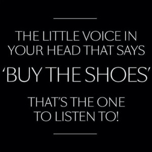 The little voice in your head thats says ''buy the shoes'' that's the ...