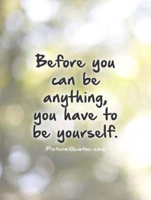Before you can be anything, you have to be yourself. Picture Quote #1