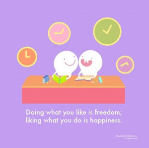 Doing what you like is freedom; liking what you do is happiness