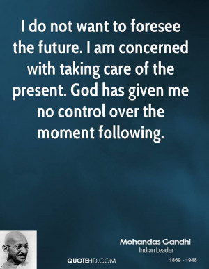 do not want to foresee the future. I am concerned with taking care ...