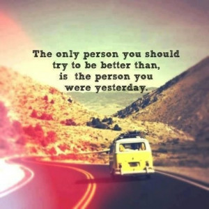 ... be better than, is the person you were yesterday.