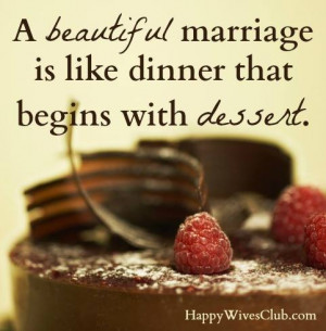 TEXT: A beautiful marriage is like dinner that begins with dessert.