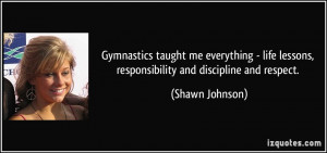 ... lessons, responsibility and discipline and respect. - Shawn Johnson
