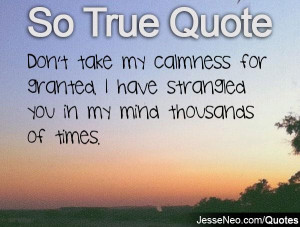 ... for granted. I have strangled you in my mind thousands of times