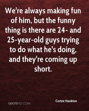 ... funny thing is there are 24- and 25-year-old guys trying to do what he