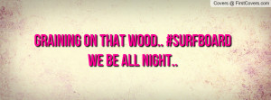 Graining On That Wood.. #SurfboardWe Be Profile Facebook Covers