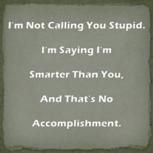 not-calling-you-stupid-i-m-saying-i-m-smarter-than-you-and-that-s ...