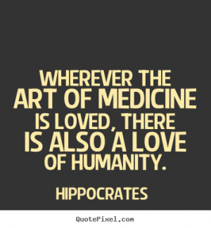 ... of medicine is loved, there is also a love of humanity. - Love quotes