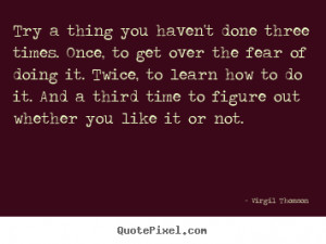 Virgil Thomson Quotes - Try a thing you haven't done three times. Once ...