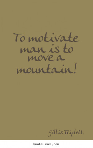 ... quotes about inspirational - To motivate man is to move a mountain