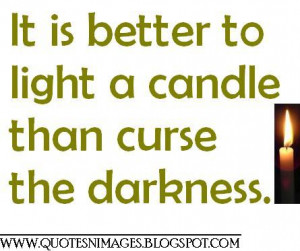 It is better to light a candle than curse the darkness.