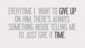Everytime i want to give up on him