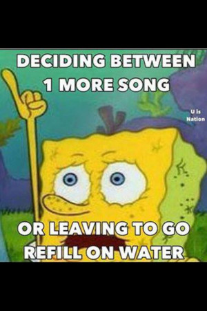 Rave problems. I always choose the song over water :)