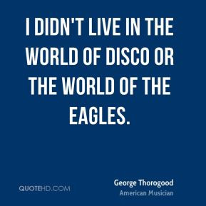 George Thorogood - I didn't live in the world of disco or the world of ...