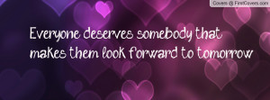 everyone deserves somebody that makes them look forward to tomorrow ...