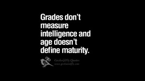 Grades don’t measure intelligence and age doesn’t define maturity.