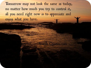 Tomorrow may not look the same as today, no matter how much you try to ...