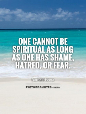 One cannot be spiritual as long as one has shame, hatred, or fear ...