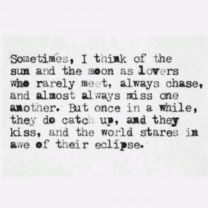 Sometimes I think of the sun and the moon as lovers who rarely meet ...