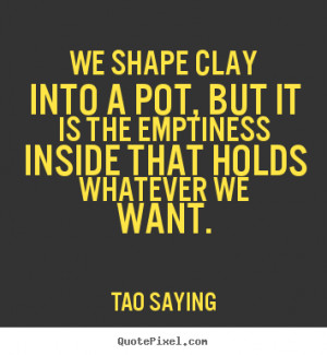 Tao Saying Quotes - We shape clay into a pot, but it is the emptiness ...