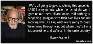 We're all going to go crazy, living this epidemic [AIDS] every minute ...