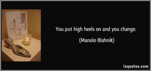 You put high heels on and you change. - Manolo Blahnik