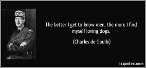 ... to know men, the more I find myself loving dogs. - Charles de Gaulle