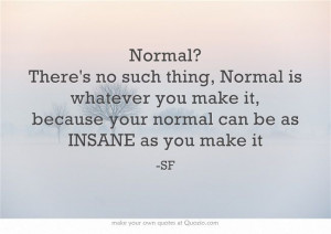Normal? There's no such thing, Normal is whatever you make it, because ...