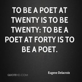 Eugene Delacroix - To be a poet at twenty is to be twenty: to be a ...