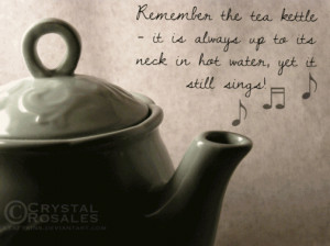 Remember the tea kettle – it is always up its neck in hot water, yet ...