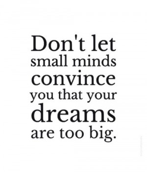 Don’t let small minds convince you that your dreams are too big.