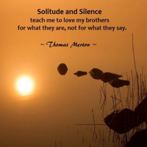 Solitude and silence teach me to love my brothers for what they are ...