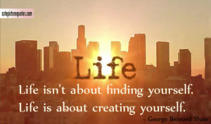 Life isn’t about finding yourself. Life is about creating yourself.