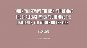 When you remove the risk, you remove the challenge. When you remove ...
