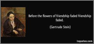 ... the flowers of friendship faded friendship faded. - Gertrude Stein