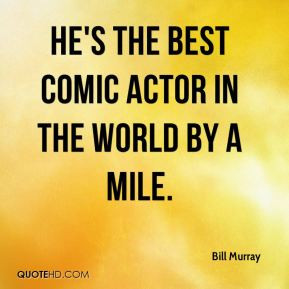 Bill Murray - He's the best comic actor in the world by a mile.