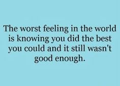 the worst feeling in the world is knowing you did the best you could ...