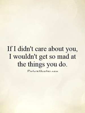 If I didn't care about you, I wouldn't get so mad at the things you do ...