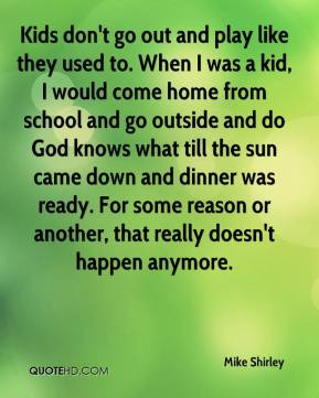 Mike Shirley - Kids don't go out and play like they used to. When I ...
