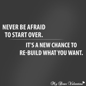 ... Be Afraid To Start Over. It’s A New Chance To Re-Build What You Want