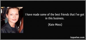 ... some of the best friends that I've got in this business. - Kate Moss