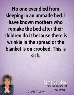 No one ever died from sleeping in an unmade bed. I have known mothers ...